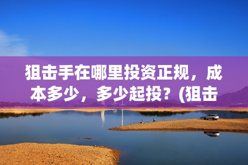 狙击手在哪里投资正规，成本多少，多少起投？(狙击手app)