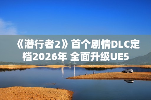 《潜行者2》首个剧情DLC定档2026年 全面升级UE5