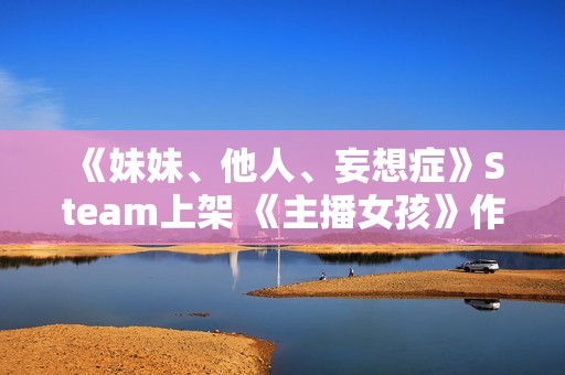 《妹妹、他人、妄想症》Steam上架 《主播女孩》作者打造