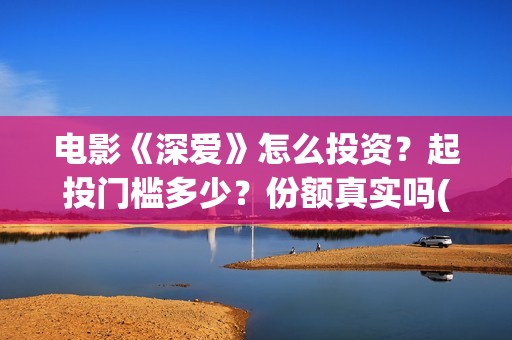 电影《深爱》怎么投资？起投门槛多少？份额真实吗(播放电影深爱)