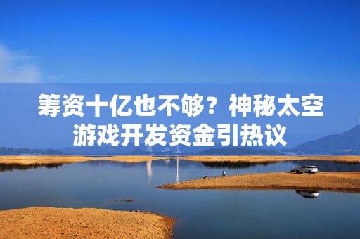 筹资十亿也不够？神秘太空游戏开发资金引热议