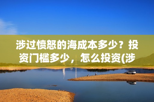涉过愤怒的海成本多少？投资门槛多少，怎么投资(涉过愤怒的海简介)