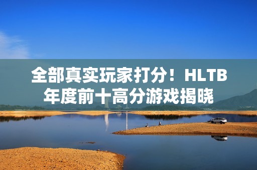 全部真实玩家打分！HLTB年度前十高分游戏揭晓