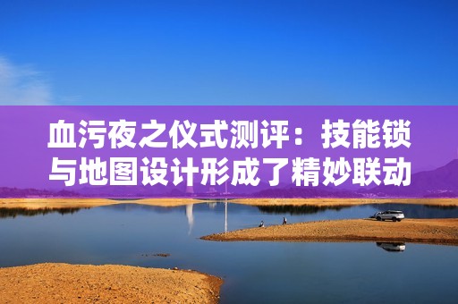 血污夜之仪式测评：技能锁与地图设计形成了精妙联动