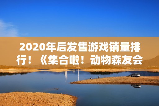 2020年后发售游戏销量排行！《集合啦！动物森友会》第1《黑神话：悟空》第7