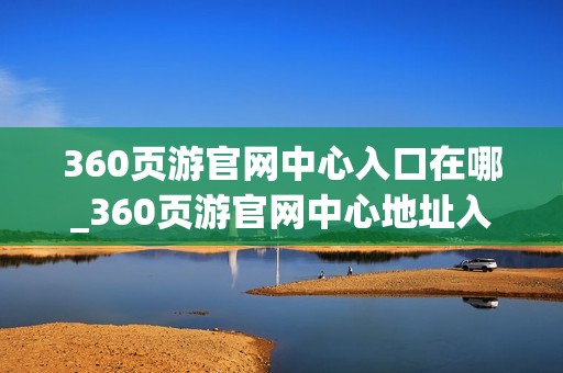 360页游官网中心入口在哪_360页游官网中心地址入口