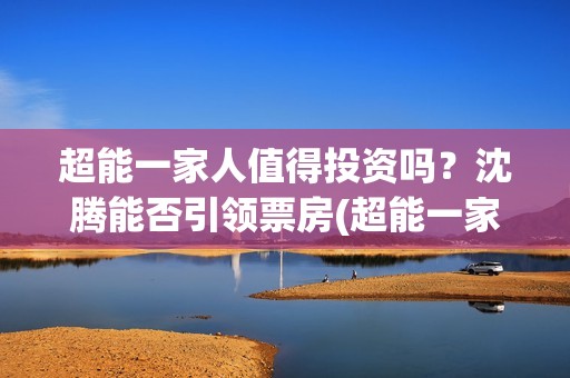超能一家人值得投资吗？沈腾能否引领票房(超能一家人官宣)