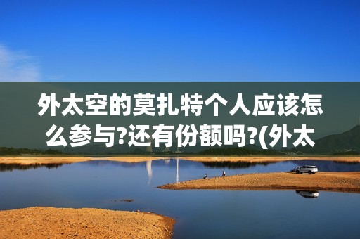 外太空的莫扎特个人应该怎么参与?还有份额吗?(外太空的莫扎特在线观看完整免费)