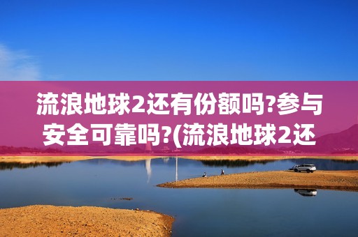 流浪地球2还有份额吗?参与安全可靠吗?(流浪地球2还有第二部吗)