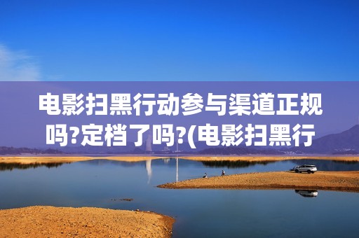 电影扫黑行动参与渠道正规吗?定档了吗?(电影扫黑行动参演演员)