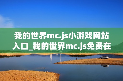 我的世界mc.js小游戏网站入口_我的世界mc.js免费在线游戏平台
