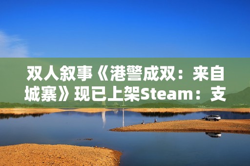 双人叙事《港警成双：来自城寨》现已上架Steam：支持远程同乐 定档明年Q1