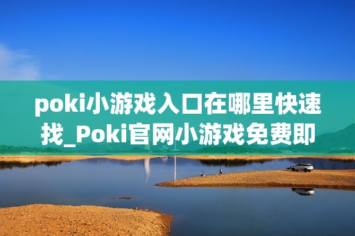 poki小游戏入口在哪里快速找_Poki官网小游戏免费即点即玩入口