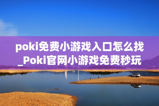 poki免费小游戏入口怎么找_Poki官网小游戏免费秒玩入口地址