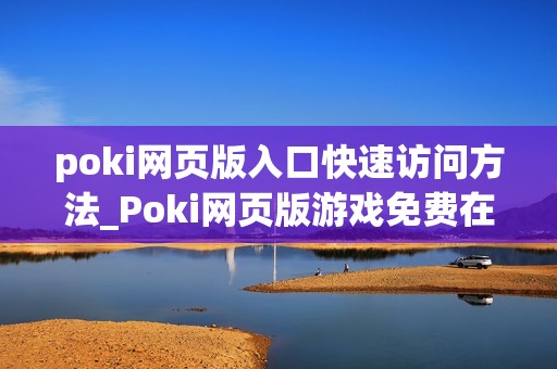 poki网页版入口快速访问方法_Poki网页版游戏免费在线入口