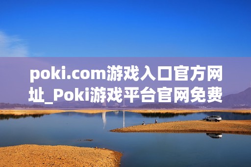 poki.com游戏入口官方网址_Poki游戏平台官网免费秒玩入口