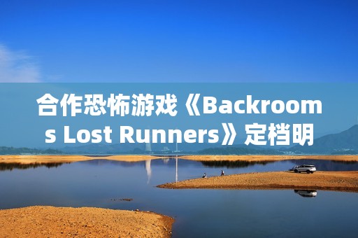 合作恐怖游戏《Backrooms Lost Runners》定档明年第一季度 现已开放Demo试玩