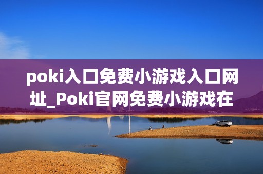 poki入口免费小游戏入口网址_Poki官网免费小游戏在线秒玩入口