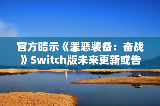 官方暗示《罪恶装备：奋战》Switch版未来更新或告终