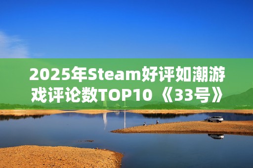 2025年Steam好评如潮游戏评论数TOP10 《33号》排第四