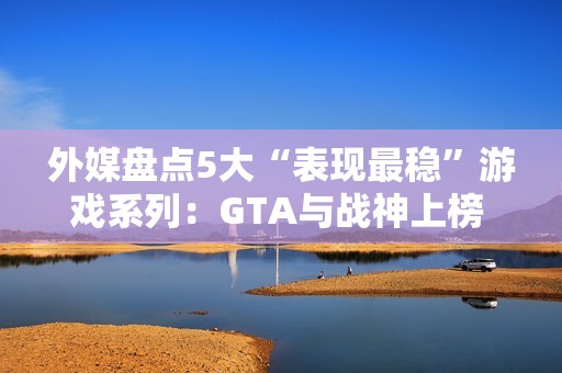 外媒盘点5大“表现最稳”游戏系列：GTA与战神上榜 品质持续在线