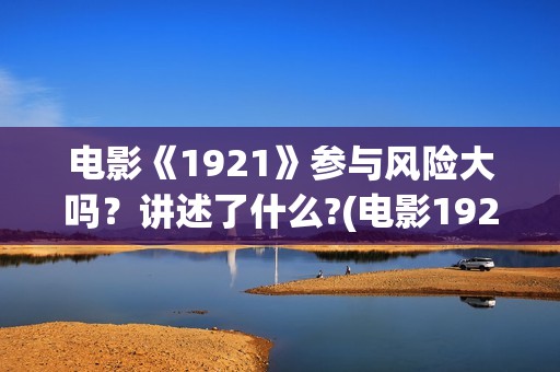 电影《1921》参与风险大吗？讲述了什么?(电影1921电影内容)
