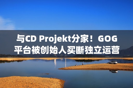 与CD Projekt分家！GOG平台被创始人买断独立运营