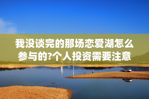 我没谈完的那场恋爱湖怎么参与的?个人投资需要注意哪些事项?(我没谈完的那场恋爱电影取景地)