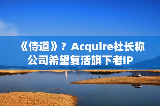 《侍道》？Acquire社长称公司希望复活旗下老IP