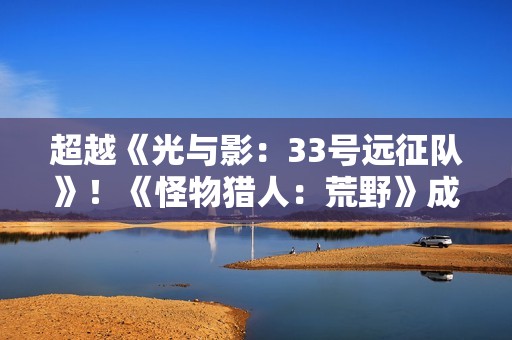 超越《光与影：33号远征队》！《怪物猎人：荒野》成Stea年度最热销游戏之一