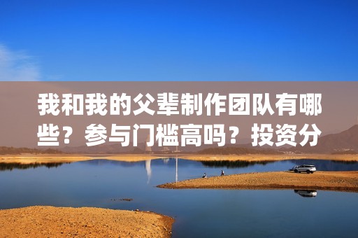 我和我的父辈制作团队有哪些？参与门槛高吗？投资分红怎么算？(我和我的父辈制片人是谁)
