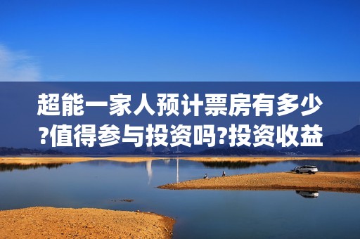 超能一家人预计票房有多少?值得参与投资吗?投资收益高吗?能回本吗?(超能一家人预计结局)