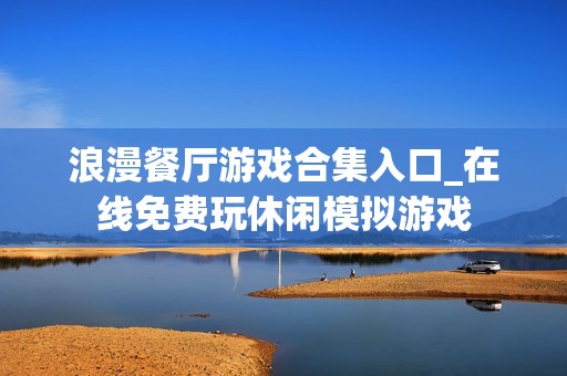 浪漫餐厅游戏合集入口_在线免费玩休闲模拟游戏