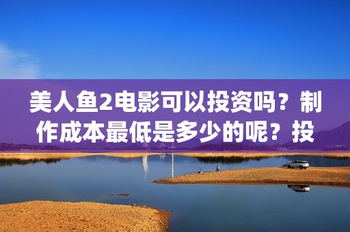 美人鱼2电影可以投资吗？制作成本最低是多少的呢？投资回报周期是多久的呢？(美人鱼2 720p)