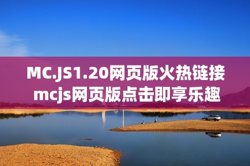 MC.JS1.20网页版火热链接 mcjs网页版点击即享乐趣入口