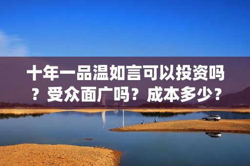 十年一品温如言可以投资吗？受众面广吗？成本多少？怎么投？(十年一品温如言电影)