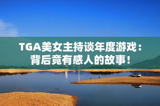 TGA美女主持谈年度游戏：背后竟有感人的故事！