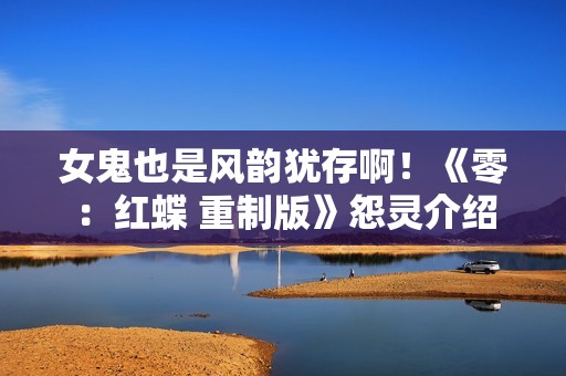 女鬼也是风韵犹存啊！《零：红蝶 重制版》怨灵介绍