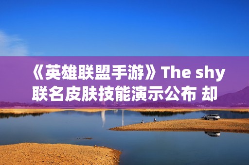 《英雄联盟手游》The shy联名皮肤技能演示公布 却引玩家吐槽