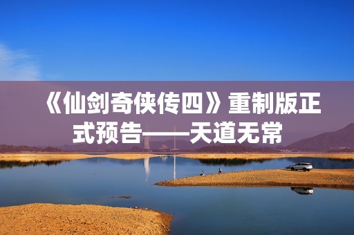 《仙剑奇侠传四》重制版正式预告——天道无常