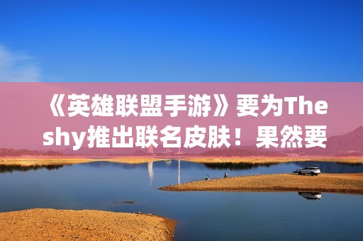 《英雄联盟手游》要为The shy推出联名皮肤！果然要选那个英雄?