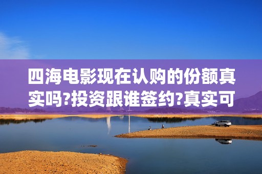 四海电影现在认购的份额真实吗?投资跟谁签约?真实可靠(四海电影现在认证了吗)