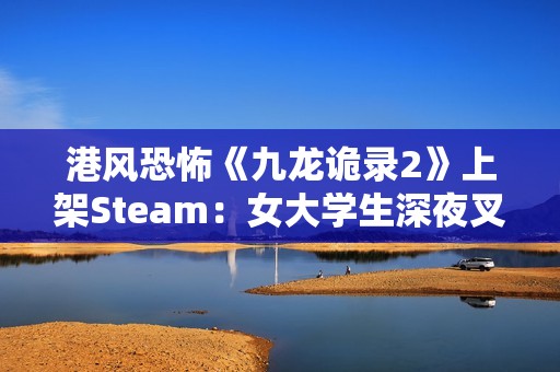 港风恐怖《九龙诡录2》上架Steam：女大学生深夜叉烧店打工 遭遇变态杀手