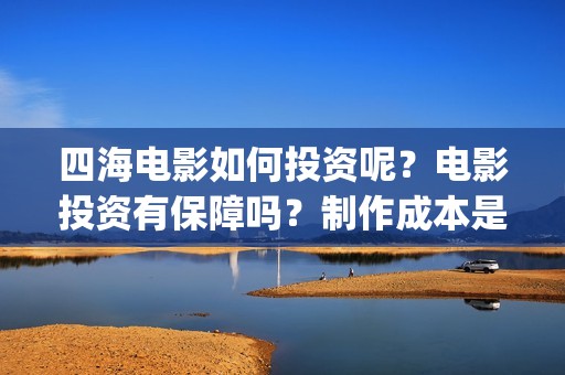 四海电影如何投资呢？电影投资有保障吗？制作成本是多少的呢？怎么投资靠谱呢(四海电影怎么样)