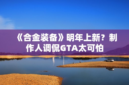 《合金装备》明年上新？制作人调侃GTA太可怕