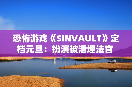 恐怖游戏《SINVAULT》定档元旦：扮演被活埋法官 利用手机求生