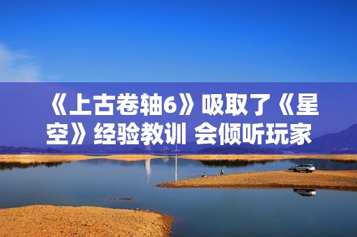 《上古卷轴6》吸取了《星空》经验教训 会倾听玩家声音