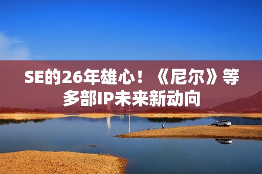 SE的26年雄心！《尼尔》等多部IP未来新动向