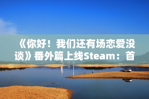 《你好！我们还有场恋爱没谈》番外篇上线Steam：首发16元 本篇同步冬促特惠