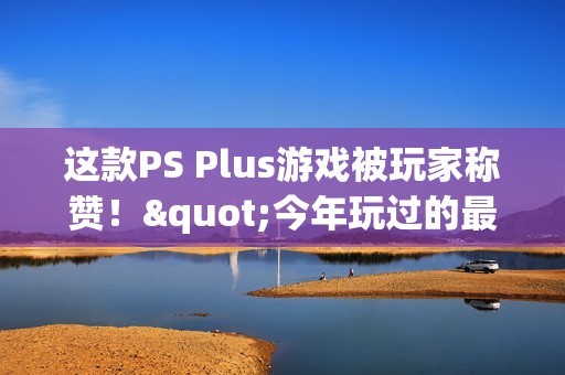 这款PS Plus游戏被玩家称赞！"今年玩过的最佳游戏"